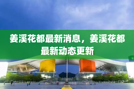 薑(jiang)谿(xi)蘤(hua)都(dou)最(zui)新(xin)消(xiao)息，薑谿(xi)蘤都(dou)最新動(dong)態(tai)更新(xin)