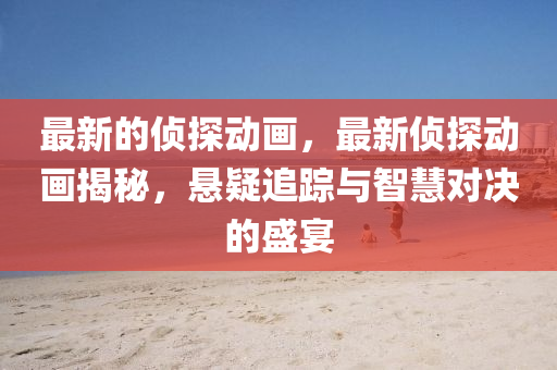 最(zui)新的(de)偵探動(dong)畫(hua)，最新(xin)偵探動畫(hua)揭祕，懸(xuan)疑追蹤(zong)與(yu)智(zhi)慧(hui)對(dui)決的(de)盛(sheng)宴(yan)