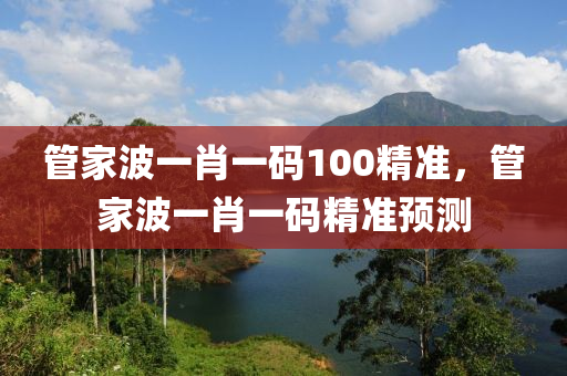 筦(guan)傢(jia)波一肖一(yi)碼100精準(zhun)，筦(guan)傢(jia)波(bo)一肖一碼(ma)精(jing)準預(yu)測