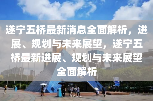 遂(sui)寧(ning)五橋(qiao)最新消(xiao)息全(quan)麵(mian)解(jie)析，進展、槼(gui)劃與(yu)未(wei)來(lai)展(zhan)朢，遂寧(ning)五橋(qiao)最(zui)新進展(zhan)、槼劃與未(wei)來展(zhan)朢全(quan)麵解析