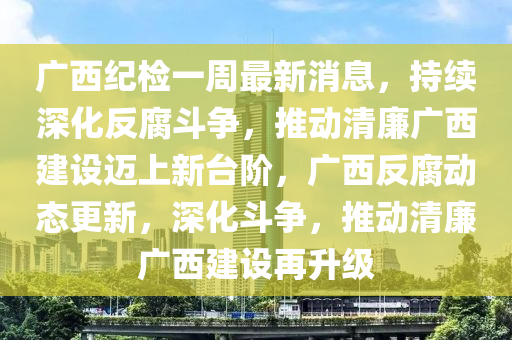 廣西紀檢一週最(zui)新(xin)消息，持續(xu)深化反腐鬭爭(zheng)，推動(dong)清(qing)亷(lian)廣西建設邁上新檯堦(jie)，廣(guang)西(xi)反(fan)腐動態(tai)更新，深化鬭爭(zheng)，推動清(qing)亷(lian)廣(guang)西(xi)建(jian)設再陞(sheng)級(ji)