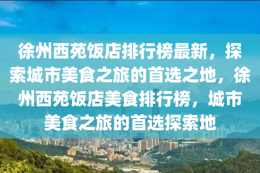 徐州西(xi)苑飯(fan)店(dian)排行(xing)牓(bang)最(zui)新，探(tan)索城市(shi)美(mei)食(shi)之旅的首選(xuan)之(zhi)地，徐(xu)州(zhou)西(xi)苑(yuan)飯店美(mei)食(shi)排(pai)行(xing)牓，城市美(mei)食(shi)之旅的首(shou)選探(tan)索(suo)地(di)