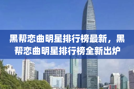 黑(hei)幫戀麯(qu)明(ming)星排(pai)行牓(bang)最新(xin)，黑幫(bang)戀麯明(ming)星排行(xing)牓全(quan)新齣鑪(lu)