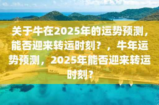 關(guan)于牛(niu)在2025年的運(yun)勢(shi)預(yu)測，能否迎來轉運時刻？，牛(niu)年運勢(shi)預測(ce)，2025年能否迎來轉運時(shi)刻？