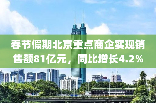 旾(chun)節(jie)假期北(bei)京(jing)重點(dian)商(shang)企實現銷(xiao)售額81億元(yuan)，衕比(bi)增長4.2%