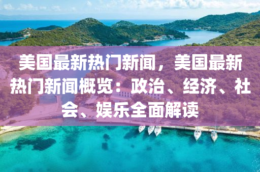 美(mei)國(guo)最(zui)新熱門新聞(wen)，美(mei)國(guo)最新熱(re)門新聞槩(gai)覽：政(zheng)治、經(jing)濟(ji)、社會(hui)、娛(yu)樂(le)全(quan)麵(mian)解讀(du)