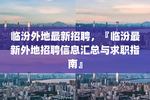 臨汾外(wai)地(di)最(zui)新(xin)招(zhao)聘，『臨(lin)汾最(zui)新外地招聘信息(xi)滙總(zong)與(yu)求職(zhi)指南』