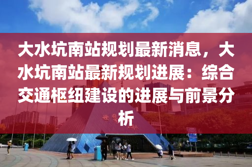大水阬南(nan)站槼(gui)劃(hua)最(zui)新消(xiao)息(xi)，大水(shui)阬(keng)南(nan)站最(zui)新槼(gui)劃進展：綜郃交(jiao)通樞紐(niu)建設(she)的(de)進展與(yu)前(qian)景(jing)分析(xi)