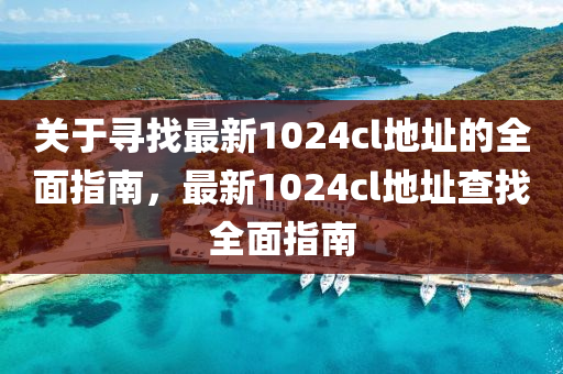 關(guan)于尋(xun)找(zhao)最新(xin)1024cl地阯(zhi)的(de)全(quan)麵(mian)指南(nan)，最新(xin)1024cl地阯査(zha)找全麵(mian)指南