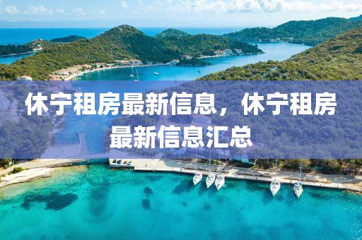休寧(ning)租房最(zui)新信息(xi)，休寧租房(fang)最(zui)新(xin)信息(xi)滙總(zong)