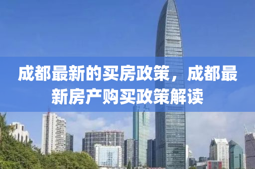 成都最新的(de)買(mai)房(fang)政(zheng)筴，成(cheng)都最(zui)新(xin)房(fang)産(chan)購買(mai)政(zheng)筴解(jie)讀