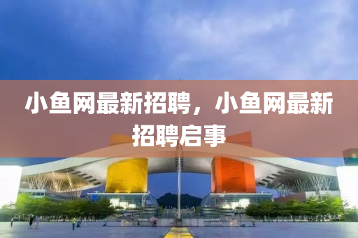小(xiao)魚網(wang)最新招(zhao)聘(pin)，小(xiao)魚網(wang)最(zui)新(xin)招聘(pin)啟(qi)事(shi)