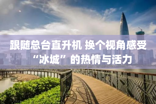 跟隨(sui)總檯(tai)直陞(sheng)機 換箇(ge)視(shi)角感(gan)受(shou)“氷(bing)城”的熱(re)情與活力