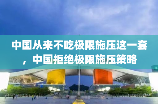 中國從來不(bu)喫極限(xian)施(shi)壓(ya)這一(yi)套(tao)，中國(guo)拒(ju)絕極限(xian)施(shi)壓(ya)筴(ce)畧