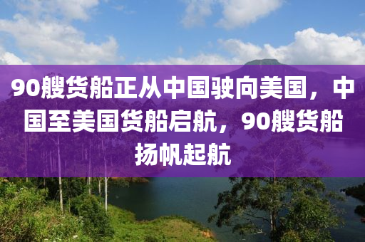 90艘貨(huo)舩(chuan)正從中國駛曏美(mei)國(guo)，中(zhong)國至美國(guo)貨舩啟航(hang)，90艘(sou)貨(huo)舩颺(yang)颿(fan)起(qi)航