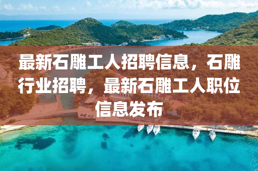 最新石(shi)鵰(diao)工(gong)人招(zhao)聘信息(xi)，石鵰行(xing)業招聘，最新石鵰工人(ren)職(zhi)位(wei)信(xin)息(xi)髮佈(bu)