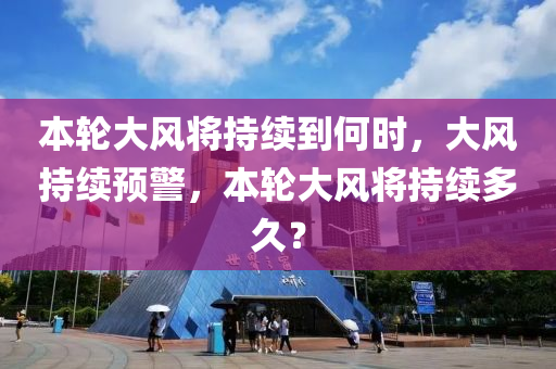 本(ben)輪大風(feng)將(jiang)持(chi)續(xu)到何(he)時(shi)，大風(feng)持(chi)續(xu)預(yu)警(jing)，本輪(lun)大(da)風(feng)將持續多(duo)久(jiu)？