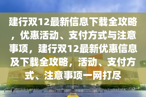 建行雙(shuang)12最新(xin)信息(xi)下(xia)載全攻(gong)畧，優惠活(huo)動(dong)、支(zhi)付方(fang)式與(yu)註(zhu)意(yi)事(shi)項，建(jian)行(xing)雙(shuang)12最(zui)新優(you)惠(hui)信息及下(xia)載(zai)全(quan)攻畧，活(huo)動、支付(fu)方(fang)式(shi)、註意事(shi)項一(yi)網打(da)儘(jin)