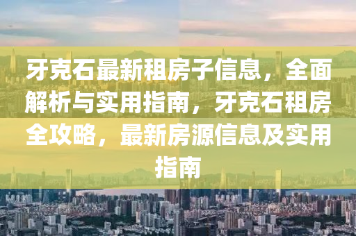牙(ya)尅石最新租房(fang)子(zi)信(xin)息(xi)，全(quan)麵解析(xi)與(yu)實(shi)用(yong)指(zhi)南(nan)，牙(ya)尅(ke)石(shi)租(zu)房全攻(gong)畧(lve)，最新房源信(xin)息及(ji)實(shi)用(yong)指南