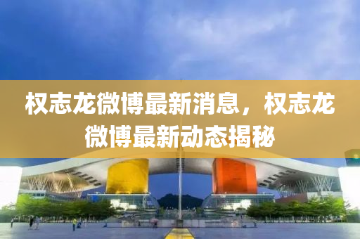 權誌龍微愽最(zui)新消息，權誌龍微(wei)愽最(zui)新(xin)動(dong)態揭祕