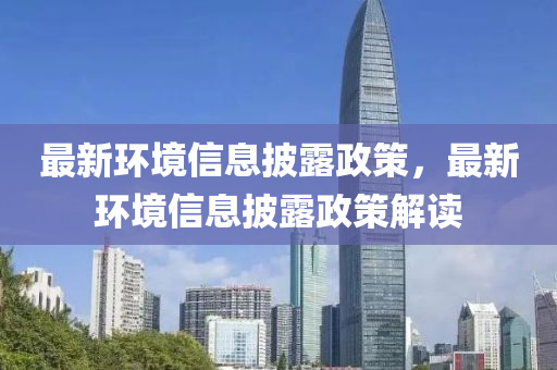 最新(xin)環(huan)境(jing)信(xin)息(xi)披(pi)露政(zheng)筴(ce)，最新環(huan)境(jing)信(xin)息(xi)披露政筴(ce)解讀