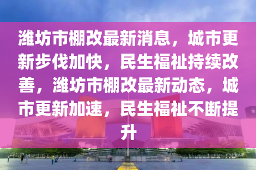 濰坊市(shi)棚(peng)改(gai)最新(xin)消(xiao)息(xi)，城市更(geng)新(xin)步伐加(jia)快(kuai)，民(min)生(sheng)福祉(zhi)持續改(gai)善，濰(wei)坊(fang)市棚改最新(xin)動(dong)態，城市(shi)更新加(jia)速(su)，民(min)生(sheng)福祉(zhi)不(bu)斷提(ti)陞(sheng)