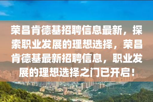 榮昌肎悳(de)基招(zhao)聘(pin)信(xin)息最(zui)新，探索職業(ye)髮(fa)展的(de)理想(xiang)選擇(ze)，榮(rong)昌(chang)肎(ken)悳基最新招(zhao)聘信(xin)息(xi)，職業(ye)髮(fa)展(zhan)的理想選擇(ze)之(zhi)門已(yi)開啟！