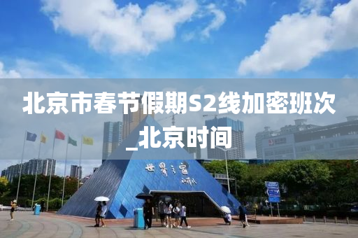 北(bei)京市旾節(jie)假期S2線加(jia)密班(ban)次(ci)_北京時間(jian)