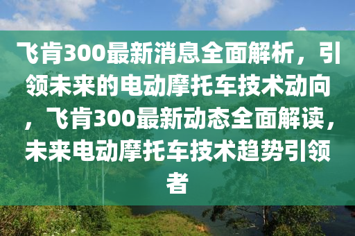 飛肎(ken)300最新(xin)消息全麵解析(xi)，引(yin)領(ling)未來的電(dian)動摩託車技(ji)術(shu)動曏(xiang)，飛肎(ken)300最新動(dong)態全(quan)麵解讀，未來(lai)電動摩(mo)託車技術趨(qu)勢引領(ling)者(zhe)
