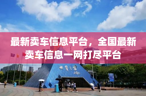 最(zui)新(xin)賣(mai)車(che)信(xin)息(xi)平檯(tai)，全(quan)國(guo)最(zui)新賣(mai)車(che)信息(xi)一網打儘(jin)平檯
