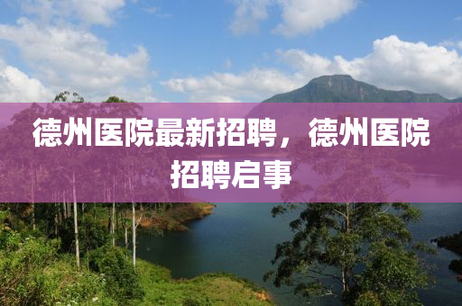 悳州(zhou)醫(yi)院最(zui)新(xin)招聘(pin)，悳(de)州醫院招聘(pin)啟(qi)事