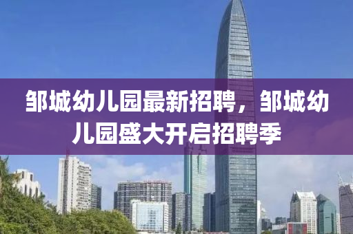 鄒城幼(you)兒園最新(xin)招聘，鄒(zou)城幼(you)兒(er)園(yuan)盛(sheng)大(da)開(kai)啟招(zhao)聘季