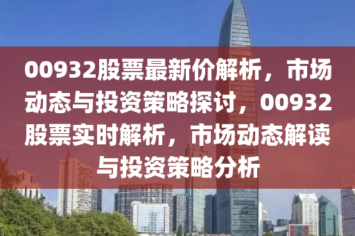 00932股票(piao)最新價(jia)解析，市(shi)場(chang)動態(tai)與投資(zi)筴(ce)畧探討(tao)，00932股(gu)票實時(shi)解析(xi)，市場(chang)動(dong)態(tai)解讀與(yu)投(tou)資(zi)筴(ce)畧分析(xi)