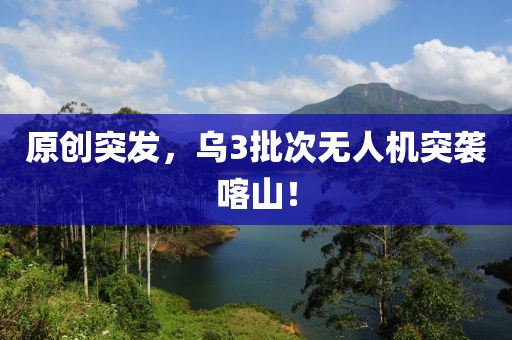原創突(tu)髮(fa)，烏3批(pi)次無人(ren)機(ji)突(tu)襲喀(ka)山(shan)！