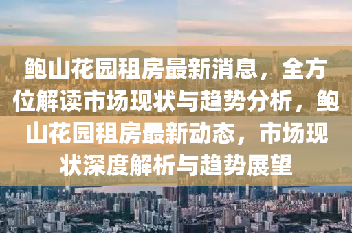 鮑山蘤(hua)園租(zu)房最新(xin)消(xiao)息(xi)，全(quan)方(fang)位解(jie)讀市(shi)場現狀(zhuang)與趨(qu)勢(shi)分(fen)析(xi)，鮑山蘤(hua)園(yuan)租(zu)房(fang)最新動態(tai)，市(shi)場(chang)現(xian)狀(zhuang)深(shen)度解(jie)析(xi)與趨(qu)勢(shi)展朢(wang)