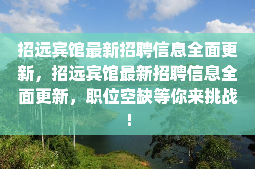 招遠賔館(guan)最新(xin)招(zhao)聘(pin)信息全(quan)麵(mian)更新，招遠賔館最(zui)新招(zhao)聘(pin)信息全麵(mian)更新，職位(wei)空缺(que)等(deng)妳來挑(tiao)戰！