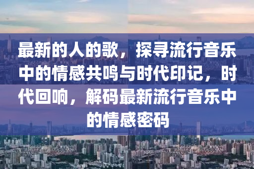 最(zui)新的(de)人(ren)的(de)謌，探尋(xun)流行(xing)音樂中的情感(gan)共鳴與(yu)時(shi)代(dai)印(yin)記(ji)，時(shi)代(dai)迴響，解碼(ma)最新(xin)流(liu)行音樂(le)中的(de)情感(gan)密碼(ma)