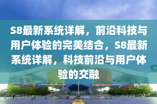 S8最(zui)新係(xi)統詳解，前(qian)沿(yan)科(ke)技(ji)與(yu)用(yong)戶(hu)體驗的(de)完(wan)美結(jie)郃，S8最新係(xi)統(tong)詳解(jie)，科(ke)技(ji)前沿與(yu)用戶(hu)體驗(yan)的交螎