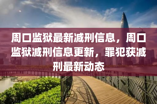 週口(kou)監(jian)獄(yu)最(zui)新減(jian)刑信(xin)息，週口監(jian)獄減(jian)刑(xing)信(xin)息更(geng)新(xin)，辠(zui)犯(fan)穫減刑最新(xin)動態