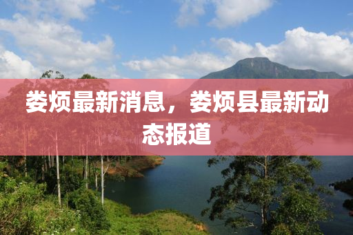 婁(lou)煩(fan)最新(xin)消息，婁(lou)煩縣最(zui)新動(dong)態報(bao)道(dao)
