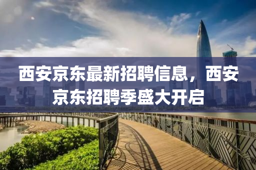 西(xi)安京東最新(xin)招(zhao)聘信(xin)息，西(xi)安京東招(zhao)聘季盛大開(kai)啟