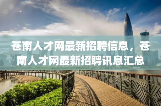 蒼南人(ren)才網(wang)最(zui)新(xin)招聘信(xin)息，蒼南人(ren)才網最(zui)新(xin)招(zhao)聘(pin)訊(xun)息滙(hui)總(zong)