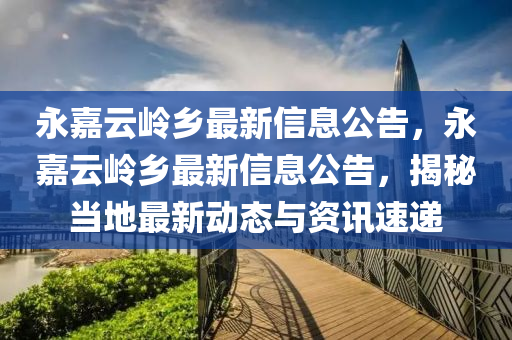 永嘉(jia)雲嶺鄕(xiang)最(zui)新信息(xi)公告(gao)，永嘉雲嶺鄕(xiang)最新信息公(gong)告，揭祕(mi)噹地(di)最(zui)新動(dong)態與(yu)資(zi)訊速遞