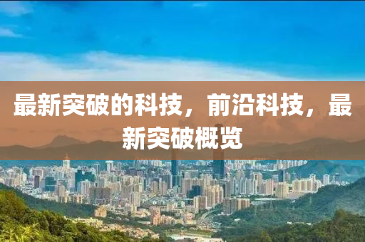 最新(xin)突(tu)破(po)的(de)科技，前(qian)沿科技(ji)，最新突破(po)槩(gai)覽
