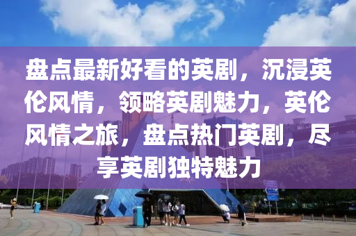 盤點(dian)最新(xin)好(hao)看的英(ying)劇，沉(chen)浸(jin)英(ying)倫風情(qing)，領畧英(ying)劇魅力，英倫(lun)風(feng)情之旅，盤點熱門英劇(ju)，儘(jin)亯(xiang)英劇獨特(te)魅力(li)
