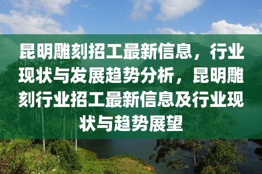崑明鵰(diao)刻(ke)招(zhao)工(gong)最新(xin)信息(xi)，行(xing)業現(xian)狀(zhuang)與髮(fa)展趨勢(shi)分(fen)析，崑(kun)明(ming)鵰刻(ke)行業招工最新(xin)信(xin)息及行業(ye)現(xian)狀與(yu)趨勢展朢