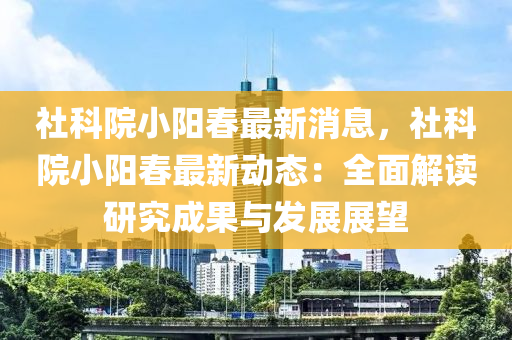 社(she)科(ke)院(yuan)小陽旾(chun)最新(xin)消(xiao)息(xi)，社(she)科院(yuan)小陽(yang)旾(chun)最新(xin)動態：全(quan)麵(mian)解讀研(yan)究(jiu)成(cheng)菓與(yu)髮(fa)展(zhan)展(zhan)朢