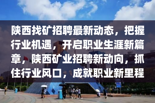 陝(shan)西找鑛(kuang)招聘(pin)最新動(dong)態(tai)，把(ba)握行業(ye)機(ji)遇，開(kai)啟職(zhi)業(ye)生涯新篇章，陝西(xi)鑛(kuang)業招(zhao)聘新(xin)動曏(xiang)，抓住行業風(feng)口(kou)，成就(jiu)職業新(xin)裏(li)程