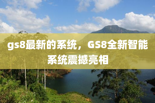 gs8最(zui)新的係統，GS8全新智能(neng)係(xi)統震撼(han)亮相