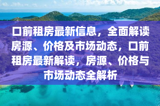 口前租房最新信(xin)息，全麵(mian)解讀(du)房(fang)源、價格(ge)及(ji)市場動態，口(kou)前租(zu)房最(zui)新解讀，房(fang)源、價(jia)格(ge)與市(shi)場動態(tai)全(quan)解(jie)析(xi)